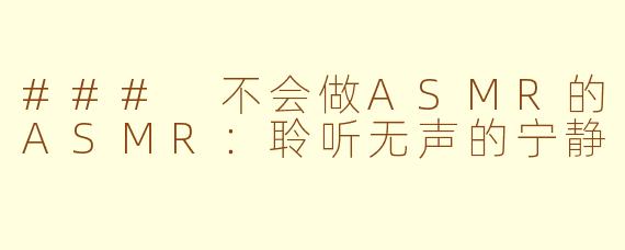 ### 不会做ASMR的ASMR：聆听无声的宁静