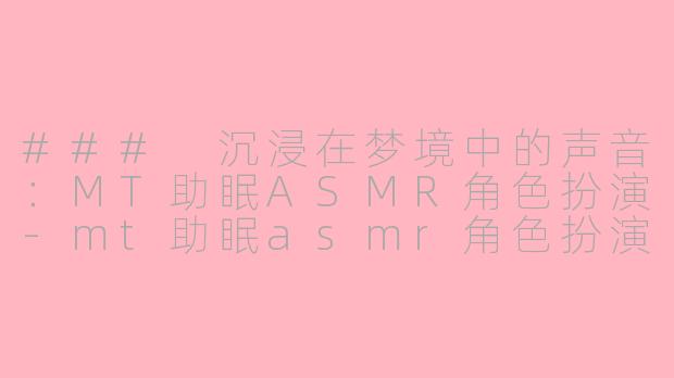 ### 沉浸在梦境中的声音：MT助眠ASMR角色扮演-mt助眠asmr角色扮演