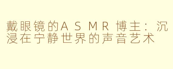戴眼镜的ASMR博主：沉浸在宁静世界的声音艺术