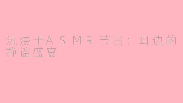沉浸于ASMR节日：耳边的静谧盛宴