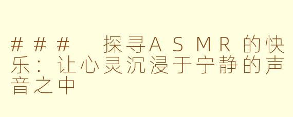 ### 探寻ASMR的快乐：让心灵沉浸于宁静的声音之中