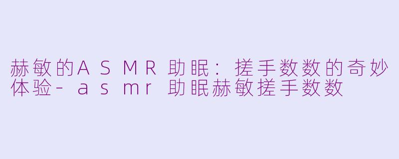 赫敏的ASMR助眠：搓手数数的奇妙体验-asmr助眠赫敏搓手数数