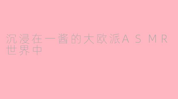 沉浸在一酱的大欧派ASMR世界中