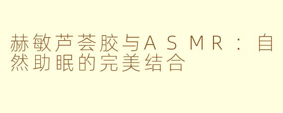 赫敏芦荟胶与ASMR：自然助眠的完美结合