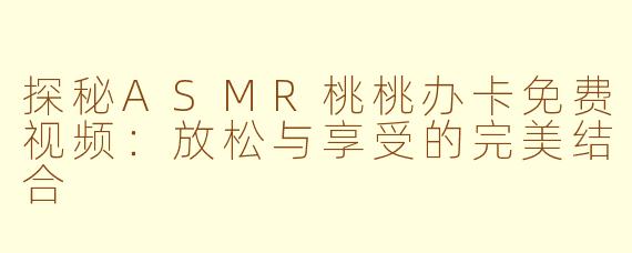 探秘ASMR桃桃办卡免费视频：放松与享受的完美结合