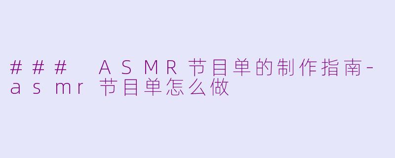### ASMR节目单的制作指南-asmr节目单怎么做