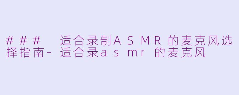 ### 适合录制ASMR的麦克风选择指南-适合录asmr的麦克风