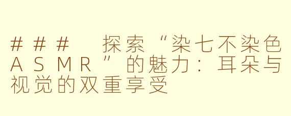 ### 探索“染七不染色ASMR”的魅力：耳朵与视觉的双重享受