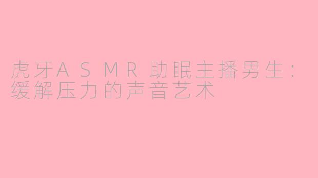 虎牙ASMR助眠主播男生：缓解压力的声音艺术