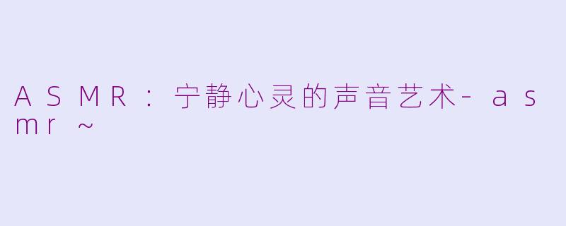 ASMR：宁静心灵的声音艺术-asmr~