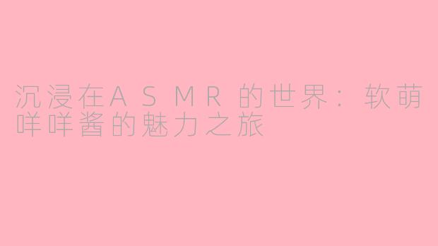 沉浸在ASMR的世界：软萌咩咩酱的魅力之旅