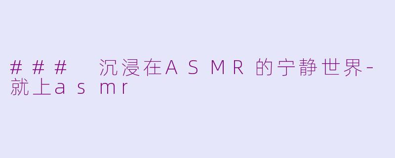 ### 沉浸在ASMR的宁静世界-就上asmr