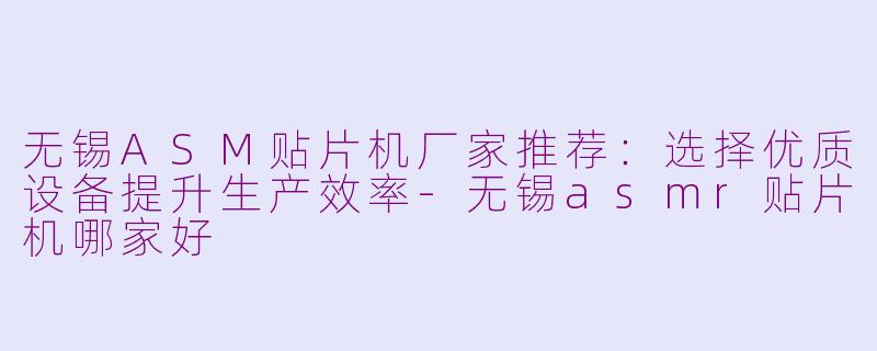 无锡ASM贴片机厂家推荐：选择优质设备提升生产效率