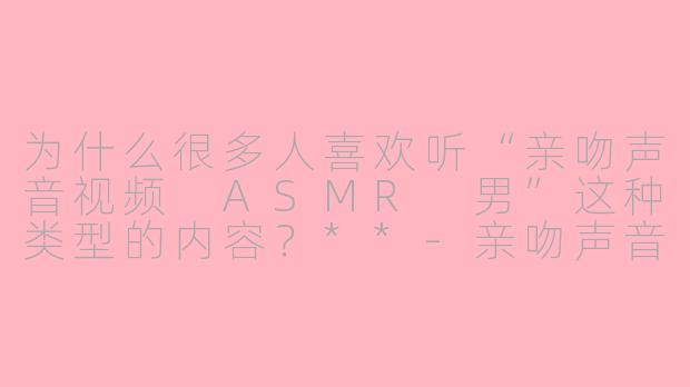 为什么很多人喜欢听“亲吻声音视频 ASMR 男”这种类型的内容？**-亲吻声音视频asmr男