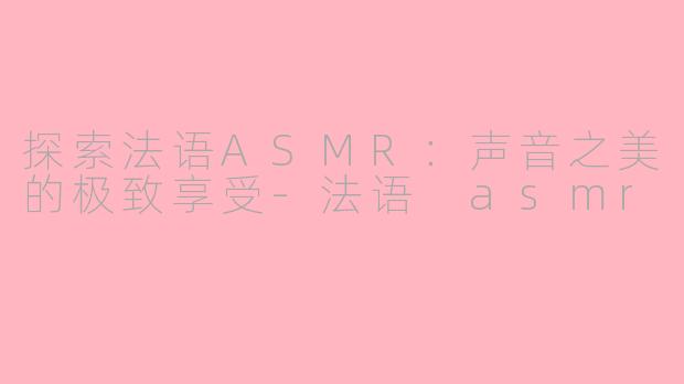探索法语ASMR：声音之美的极致享受-法语 asmr