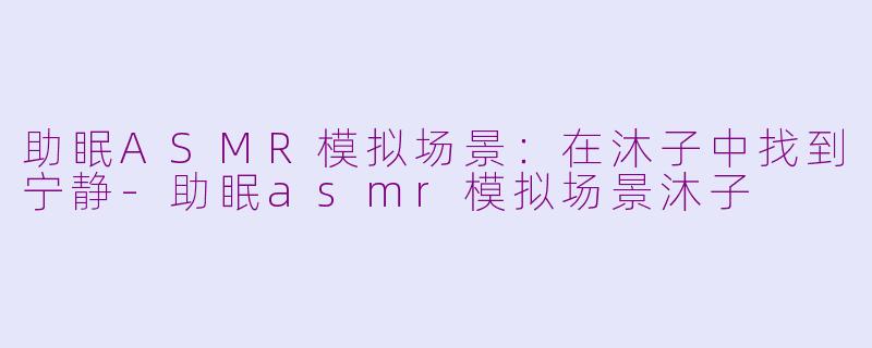 助眠ASMR模拟场景：在沐子中找到宁静-助眠asmr模拟场景沐子