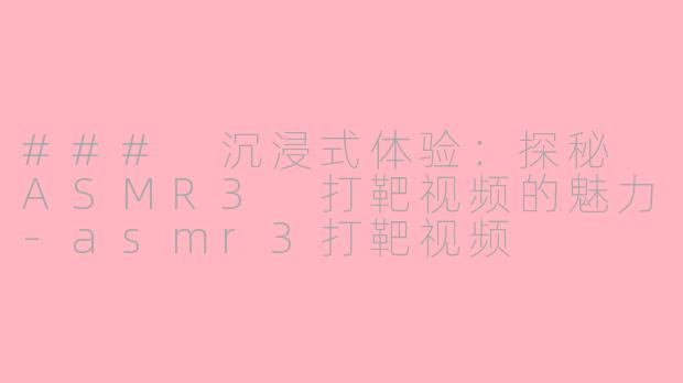 ### 沉浸式体验：探秘 ASMR3 打靶视频的魅力-asmr3打靶视频