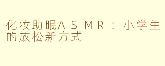 化妆助眠ASMR：小学生的放松新方式