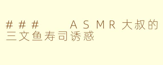 ###  ASMR大叔的三文鱼寿司诱惑
