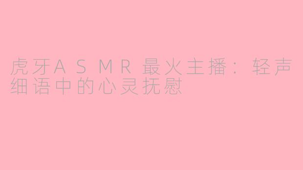 虎牙ASMR最火主播：轻声细语中的心灵抚慰