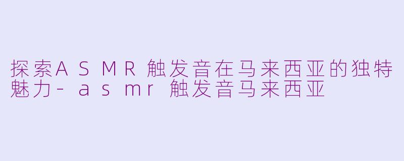 探索ASMR触发音在马来西亚的独特魅力-asmr触发音马来西亚