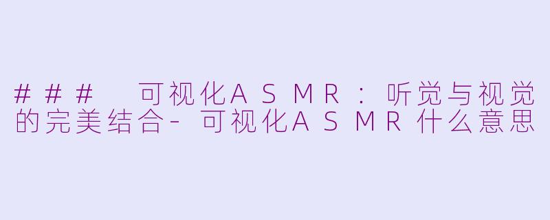 ### 可视化ASMR：听觉与视觉的完美结合-可视化ASMR什么意思