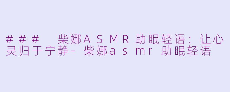 ### 柴娜ASMR助眠轻语：让心灵归于宁静-柴娜asmr助眠轻语