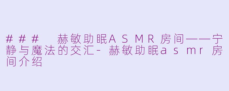 ### 赫敏助眠ASMR房间——宁静与魔法的交汇-赫敏助眠asmr房间介绍