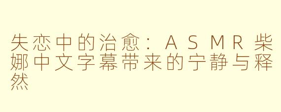 失恋中的治愈：ASMR柴娜中文字幕带来的宁静与释然