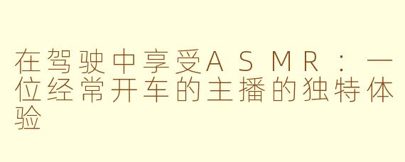 在驾驶中享受ASMR：一位经常开车的主播的独特体验