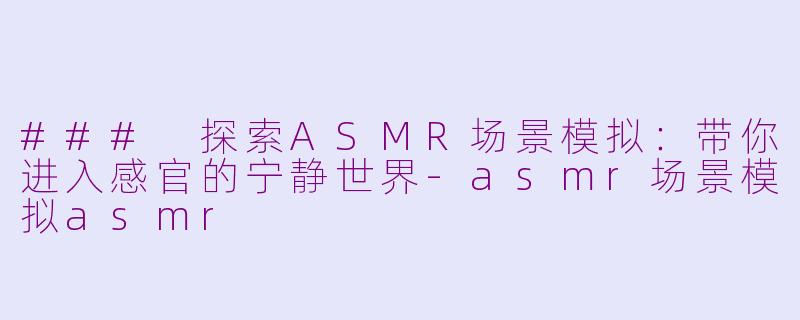 ### 探索ASMR场景模拟：带你进入感官的宁静世界-asmr场景模拟asmr