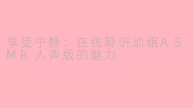 享受宁静：在线聆听助眠ASMR人声版的魅力