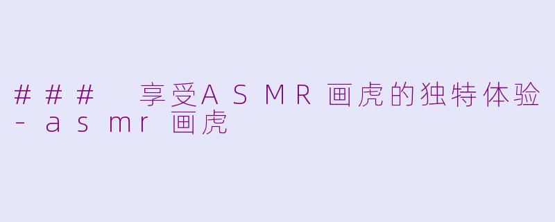 ### 享受ASMR画虎的独特体验-asmr画虎