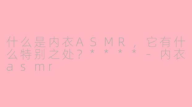 什么是内衣ASMR,它有什么特别之处?****