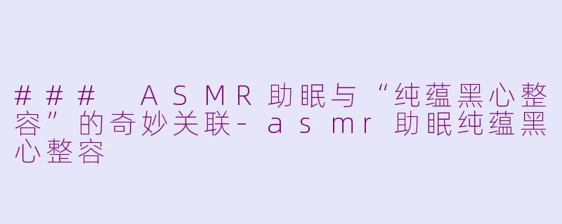 ### ASMR助眠与“纯蕴黑心整容”的奇妙关联-asmr助眠纯蕴黑心整容