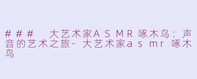 ### 大艺术家ASMR啄木鸟：声音的艺术之旅-大艺术家asmr啄木鸟