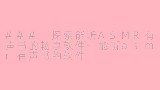 ### 探索能听ASMR有声书的畅享软件-能听asmr有声书的软件
