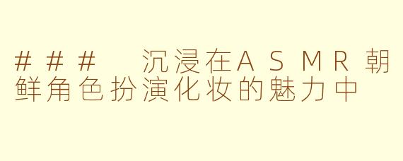### 沉浸在ASMR朝鲜角色扮演化妆的魅力中