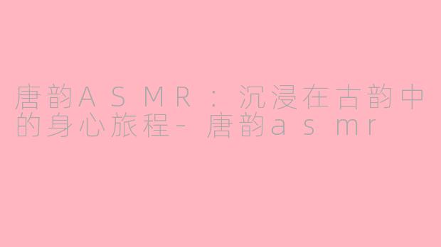 唐韵ASMR：沉浸在古韵中的身心旅程-唐韵asmr