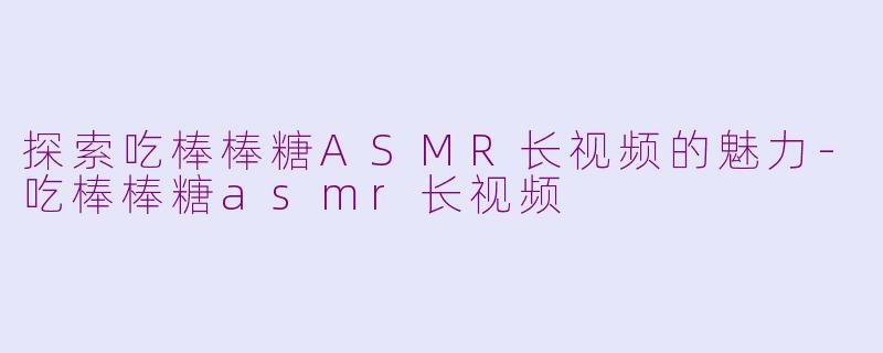 探索吃棒棒糖ASMR长视频的魅力-吃棒棒糖asmr长视频