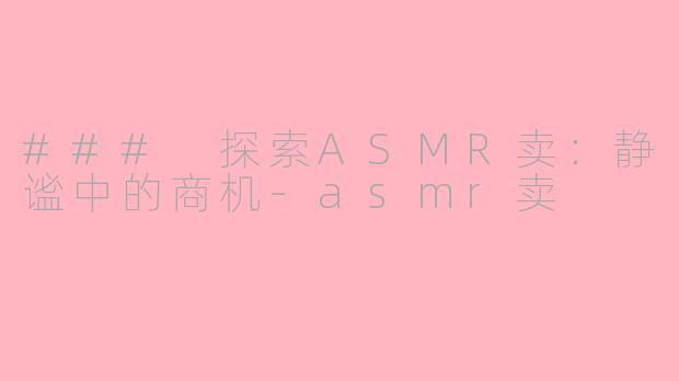 ### 探索ASMR卖：静谧中的商机-asmr卖