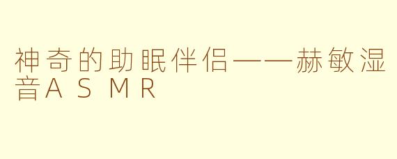 神奇的助眠伴侣——赫敏湿音ASMR