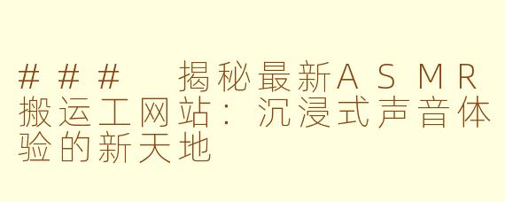 ### 揭秘最新ASMR搬运工网站：沉浸式声音体验的新天地