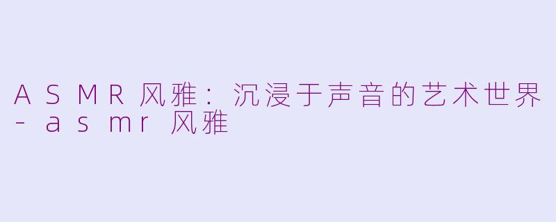 ASMR风雅：沉浸于声音的艺术世界-asmr风雅