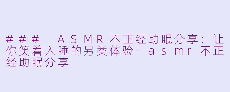 ### ASMR不正经助眠分享：让你笑着入睡的另类体验-asmr不正经助眠分享