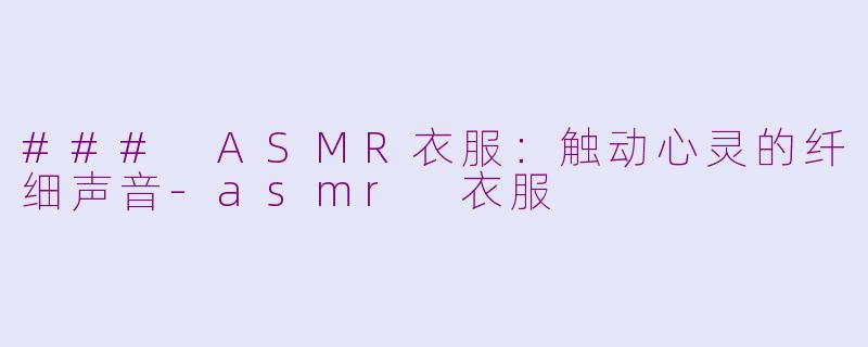 ### ASMR衣服：触动心灵的纤细声音-asmr 衣服