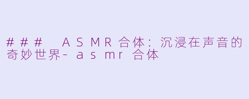 ### ASMR合体：沉浸在声音的奇妙世界-asmr合体