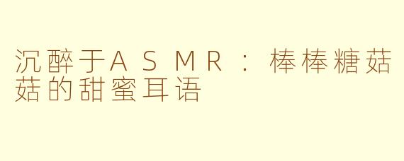 沉醉于ASMR：棒棒糖菇菇的甜蜜耳语