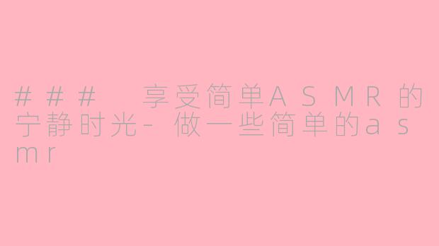 ### 享受简单ASMR的宁静时光-做一些简单的asmr