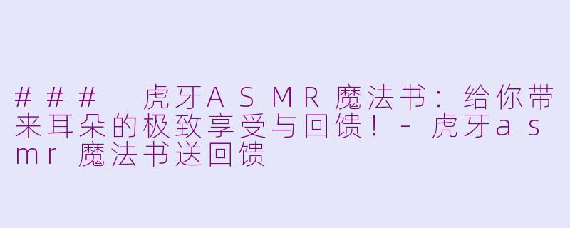 ### 虎牙ASMR魔法书：给你带来耳朵的极致享受与回馈！-虎牙asmr魔法书送回馈